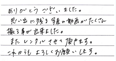 ありがとうございました。思い出に残る写真や動画がたくさん撮ることができました。またレンタルさせて頂きます。これからもよろしくお願いいたします。